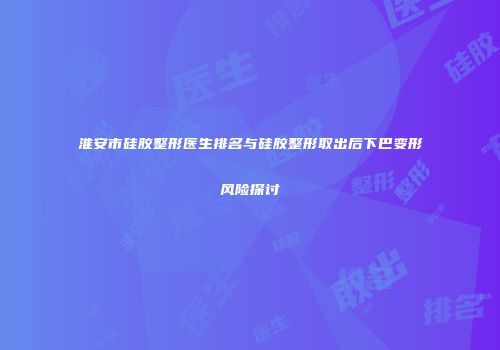 淮安市硅胶整形医生排名与硅胶整形取出后下巴变形风险探讨