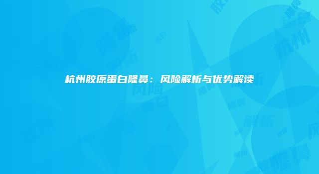 杭州胶原蛋白隆鼻：风险解析与优势解读