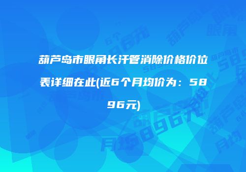 葫芦岛市眼角长汗管消除价格价位表详细在此(近6个月均价为：5896元)