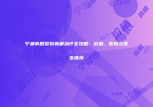 宁波市唇裂到鼻根治疗全攻略：价格、医院及医生推荐