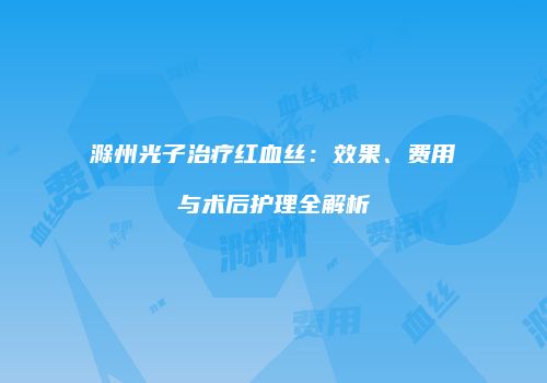 滁州光子治疗红血丝：效果、费用与术后护理全解析