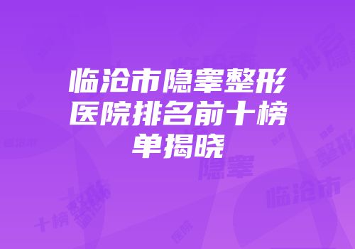 临沧市隐睾整形医院排名前十榜单揭晓