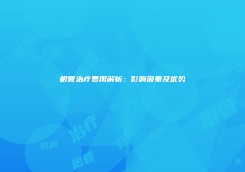 根管治疗费用解析：影响因素及优势
