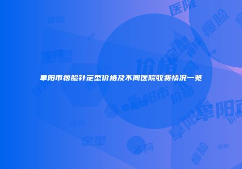 阜阳市瘦脸针定型价格及不同医院收费情况一览