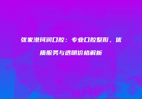 张家港珂润口腔：专业口腔整形，优质服务与透明价格解析