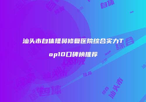 汕头市自体隆鼻修复医院综合实力Top10口碑榜推荐