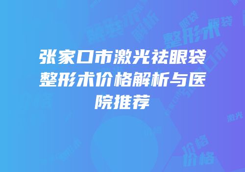 张家口市激光祛眼袋整形术价格解析与医院推荐