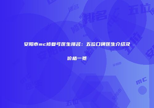 安阳市mc修复弓医生排名：五位口碑医生介绍及价格一览