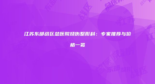 江苏东部战区总医院烧伤整形科：专家推荐与价格一览