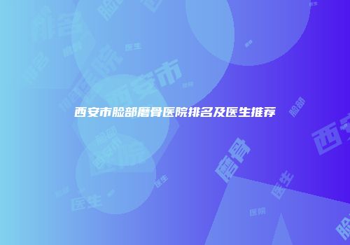 西安市脸部磨骨医院排名及医生推荐