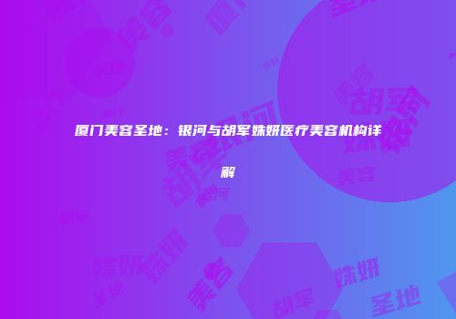 厦门美容圣地：银河与胡军姝妍医疗美容机构详解
