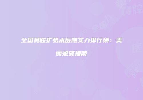 全国鼻腔扩张术医院实力排行榜：美丽蜕变指南