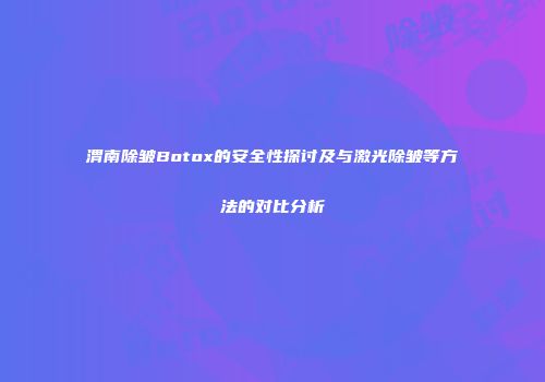 渭南除皱Botox的安全性探讨及与激光除皱等方法的对比分析
