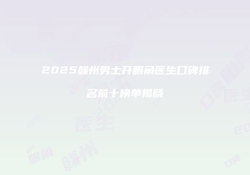 2025赣州男士开眼角医生口碑排名前十榜单揭晓