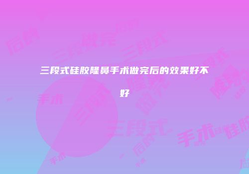 三段式硅胶隆鼻手术做完后的效果好不好