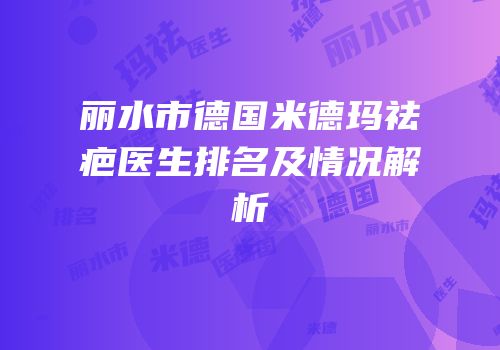 丽水市德国米德玛祛疤医生排名及情况解析