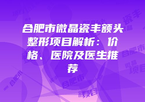 合肥市微晶瓷丰额头整形项目解析：价格、医院及医生推荐