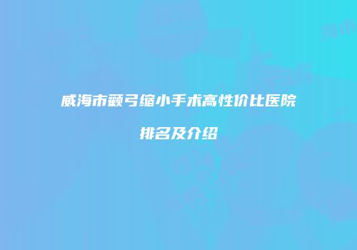 威海市颧弓缩小手术高性价比医院排名及介绍