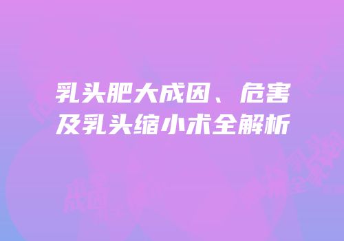 乳头肥大成因、危害及乳头缩小术全解析