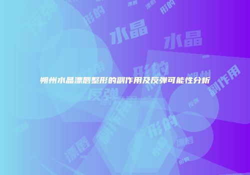 朔州水晶漂唇整形的副作用及反弹可能性分析