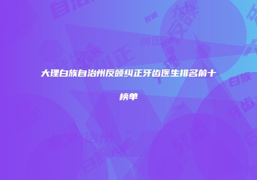 大理白族自治州反颌纠正牙齿医生排名前十榜单
