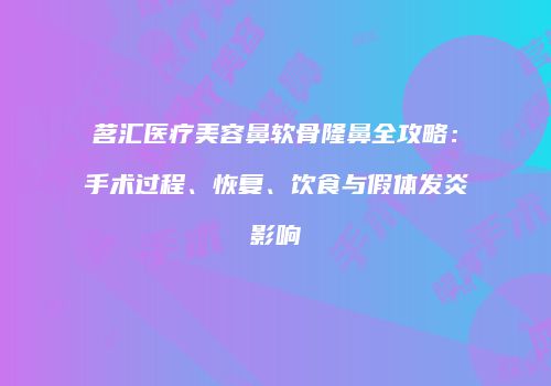 茗汇医疗美容鼻软骨隆鼻全攻略：手术过程、恢复、饮食与假体发炎影响