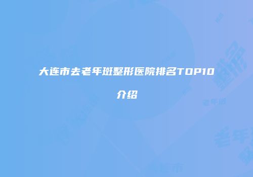 大连市去老年斑整形医院排名TOP10介绍