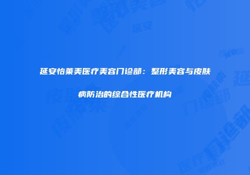 延安怡莱美医疗美容门诊部：整形美容与皮肤病防治的综合性医疗机构