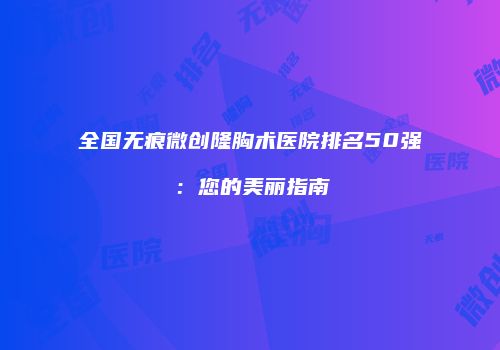 全国无痕微创隆胸术医院排名50强：您的美丽指南