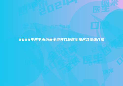 2025年四平市纳米全瓷牙口腔医生排名及详细介绍