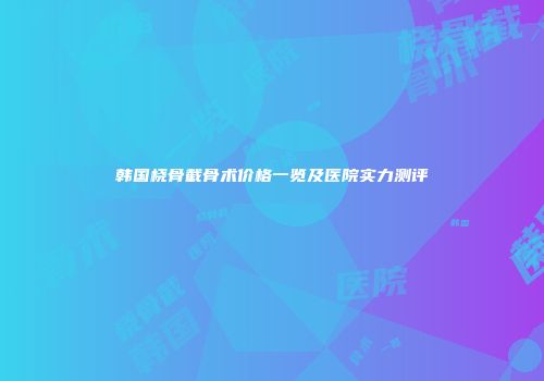 韩国桡骨截骨术价格一览及医院实力测评