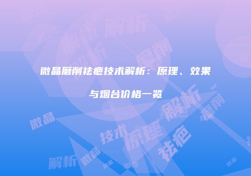 微晶磨削祛疤技术解析：原理、效果与烟台价格一览