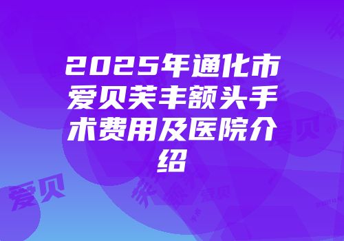 2025年通化市爱贝芙丰额头手术费用及医院介绍