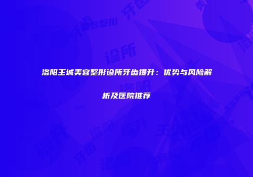 洛阳王城美容整形诊所牙齿提升：优势与风险解析及医院推荐