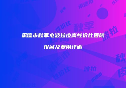承德市秋季电波拉皮高性价比医院排名及费用详解