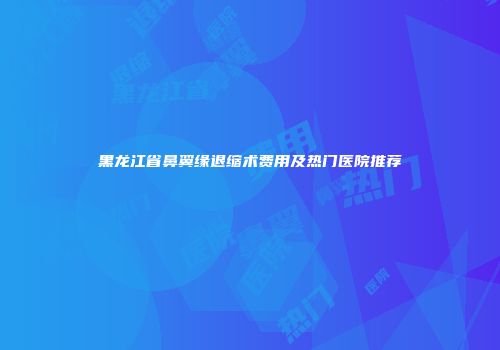 黑龙江省鼻翼缘退缩术费用及热门医院推荐