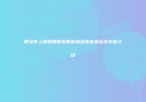 西安市上颌颊侧阻生智齿知名医生排名及专业介绍