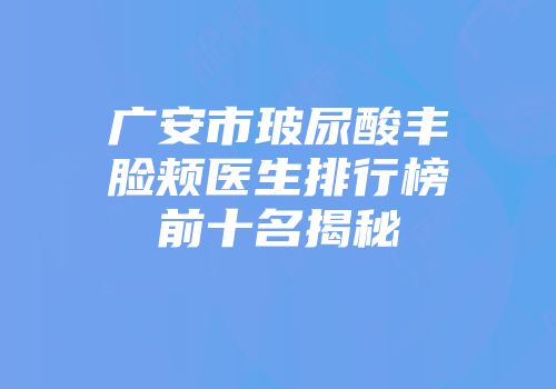 广安市玻尿酸丰脸颊医生排行榜前十名揭秘