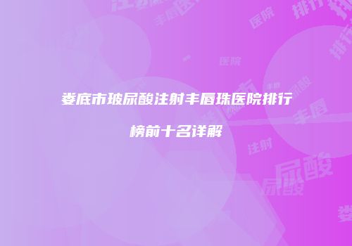 娄底市玻尿酸注射丰唇珠医院排行榜前十名详解