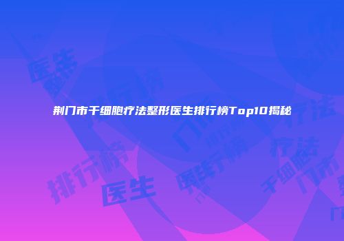 荆门市干细胞疗法整形医生排行榜Top10揭秘