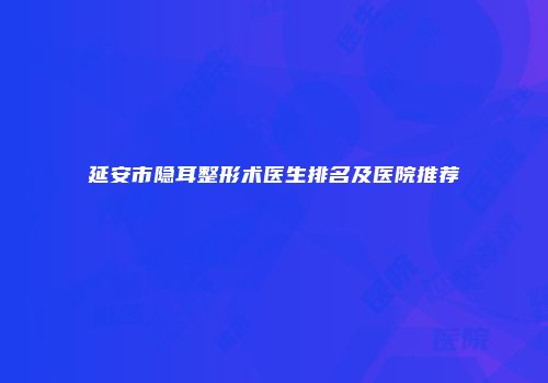 延安市隐耳整形术医生排名及医院推荐