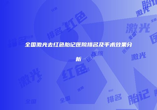 全国激光去红色胎记医院排名及手术效果分析