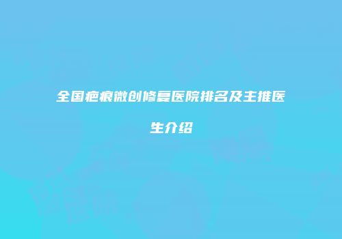 全国疤痕微创修复医院排名及主推医生介绍