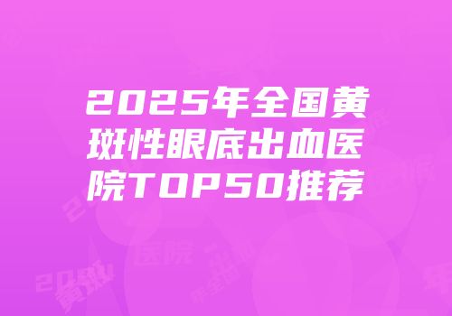 2025年全国黄斑性眼底出血医院TOP50推荐