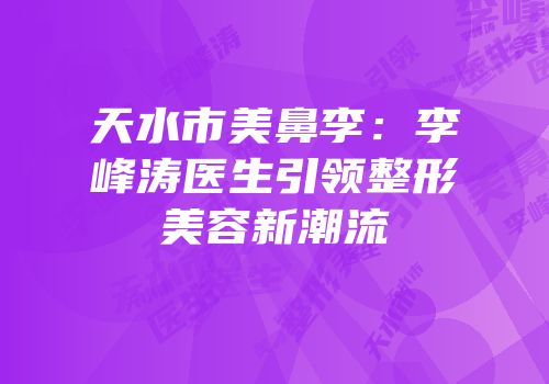 天水市美鼻李：李峰涛医生引领整形美容新潮流