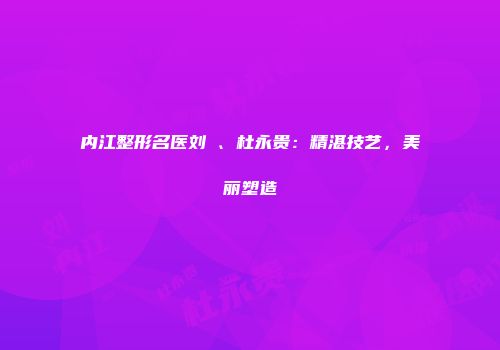 内江整形名医刘祎、杜永贵：精湛技艺，美丽塑造