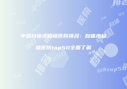 中国自体皮移植医院排名：自体皮移植医院top50全面了解