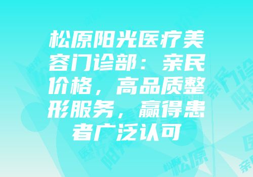 松原阳光医疗美容门诊部：亲民价格，高品质整形服务，赢得患者广泛认可
