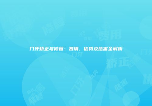 门牙矫正与修复：费用、优势及危害全解析