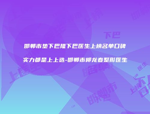 邯郸市垫下巴隆下巴医生上榜名单口碑实力都是上上选-邯郸市柳龙春整形医生